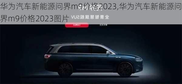 华为汽车新能源问界m9价格2023,华为汽车新能源问界m9价格2023图片-第2张图片-立方汽车网