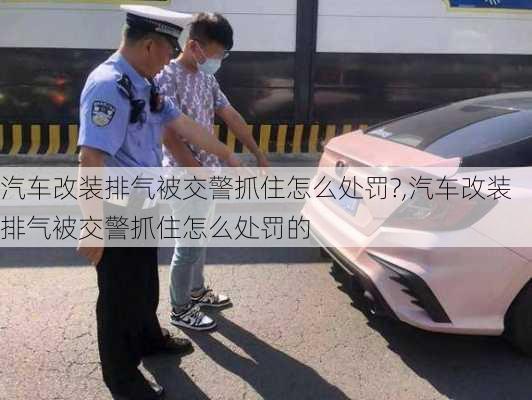 汽车改装排气被交警抓住怎么处罚?,汽车改装排气被交警抓住怎么处罚的-第1张图片-立方汽车网