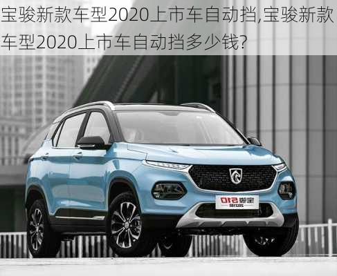 宝骏新款车型2020上市车自动挡,宝骏新款车型2020上市车自动挡多少钱?-第3张图片-立方汽车网