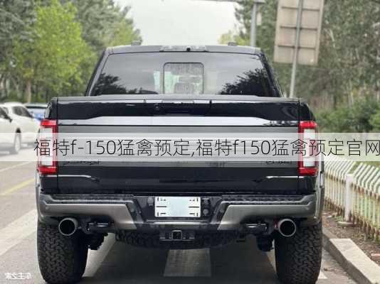 福特f-150猛禽预定,福特f150猛禽预定官网-第1张图片-立方汽车网