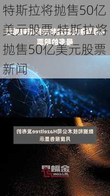 特斯拉将抛售50亿美元股票,特斯拉将抛售50亿美元股票新闻-第3张图片-立方汽车网