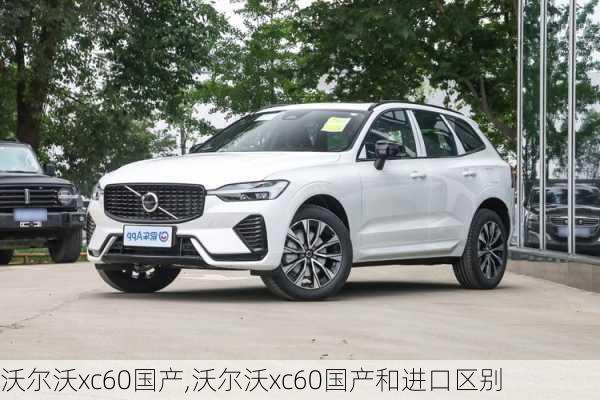 沃尔沃xc60国产,沃尔沃xc60国产和进口区别